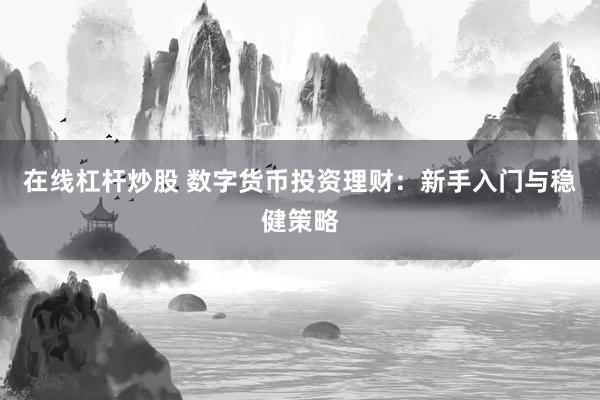 在线杠杆炒股 数字货币投资理财：新手入门与稳健策略