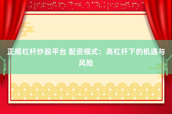 正规杠杆炒股平台 配资模式：高杠杆下的机遇与风险