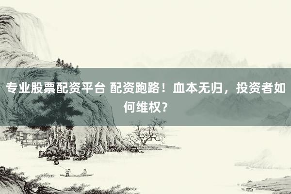 专业股票配资平台 配资跑路！血本无归，投资者如何维权？