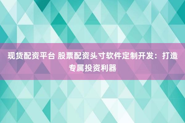现货配资平台 股票配资头寸软件定制开发：打造专属投资利器