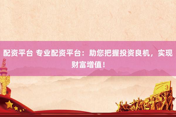配资平台 专业配资平台：助您把握投资良机，实现财富增值！