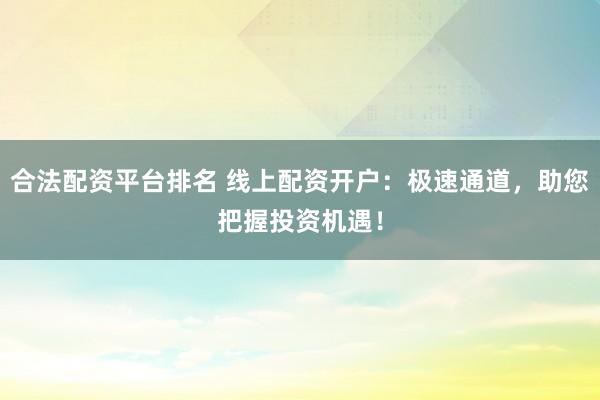 合法配资平台排名 线上配资开户：极速通道，助您把握投资机遇！