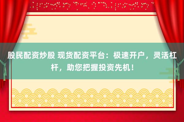 股民配资炒股 现货配资平台：极速开户，灵活杠杆，助您把握投资先机！