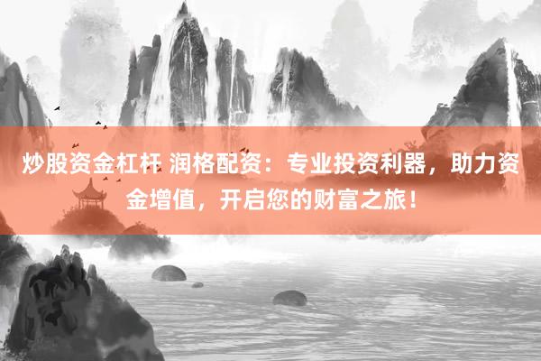 炒股资金杠杆 润格配资：专业投资利器，助力资金增值，开启您的财富之旅！