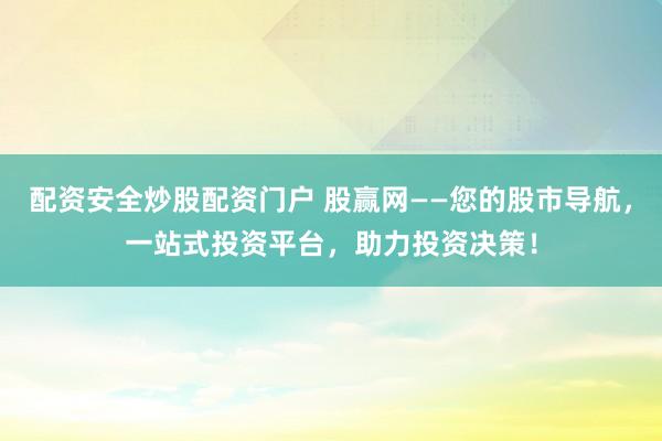 配资安全炒股配资门户 股赢网——您的股市导航，一站式投资平台，助力投资决策！