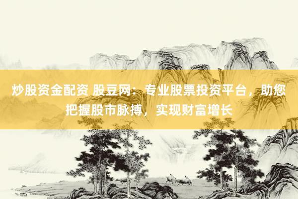 炒股资金配资 股豆网：专业股票投资平台，助您把握股市脉搏，实现财富增长
