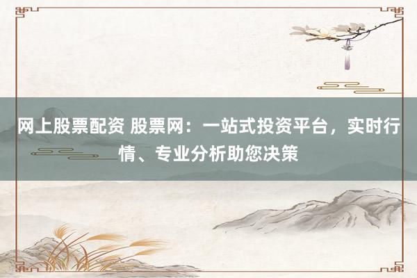 网上股票配资 股票网：一站式投资平台，实时行情、专业分析助您决策