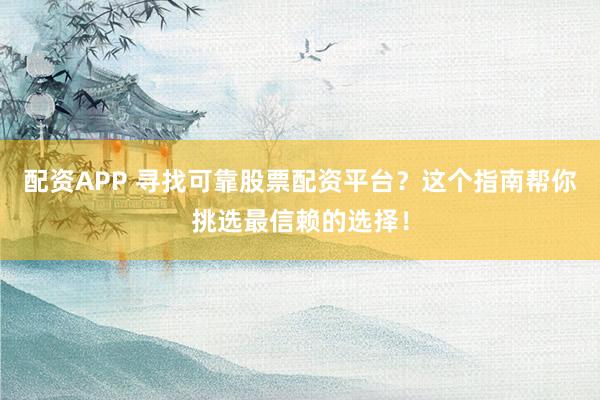 配资APP 寻找可靠股票配资平台？这个指南帮你挑选最信赖的选择！