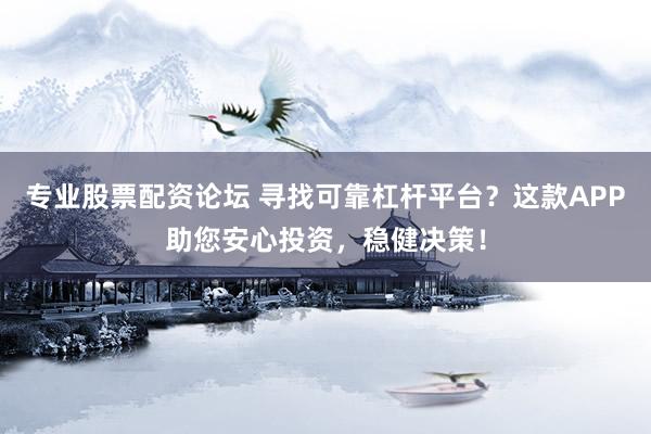 专业股票配资论坛 寻找可靠杠杆平台？这款APP助您安心投资，稳健决策！