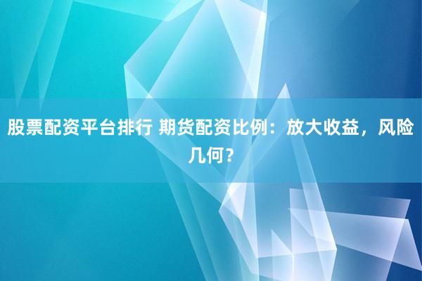 股票配资平台排行 期货配资比例：放大收益，风险几何？