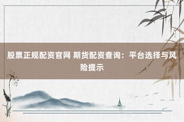 股票正规配资官网 期货配资查询：平台选择与风险提示
