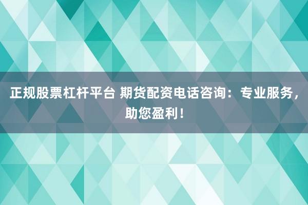 正规股票杠杆平台 期货配资电话咨询：专业服务，助您盈利！
