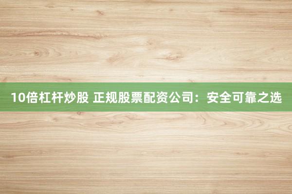 10倍杠杆炒股 正规股票配资公司：安全可靠之选