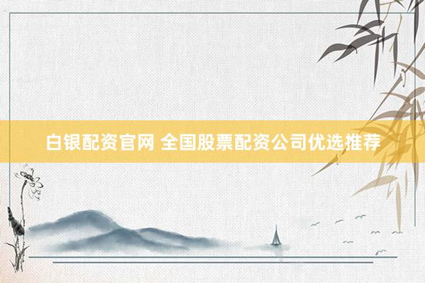 白银配资官网 全国股票配资公司优选推荐