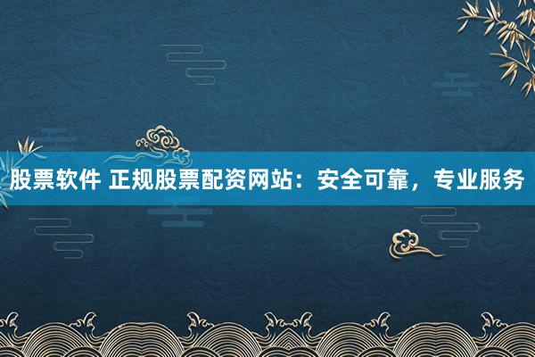 股票软件 正规股票配资网站：安全可靠，专业服务
