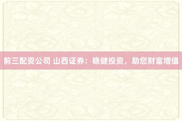 前三配资公司 山西证券：稳健投资，助您财富增值