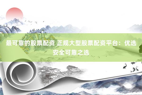 最可靠的股票配资 正规大型股票配资平台：优选安全可靠之选