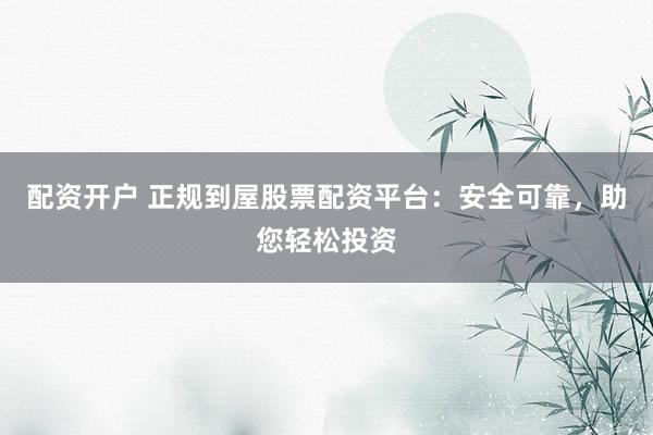 配资开户 正规到屋股票配资平台：安全可靠，助您轻松投资