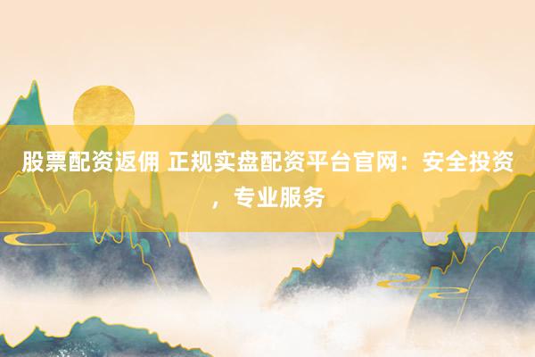 股票配资返佣 正规实盘配资平台官网：安全投资，专业服务