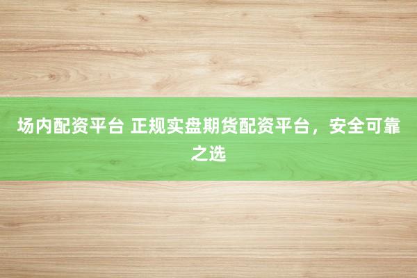 场内配资平台 正规实盘期货配资平台，安全可靠之选
