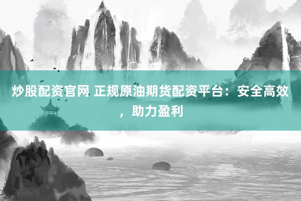 炒股配资官网 正规原油期货配资平台：安全高效，助力盈利