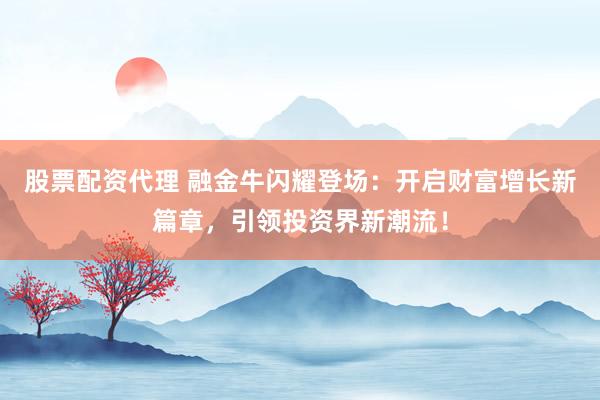 股票配资代理 融金牛闪耀登场：开启财富增长新篇章，引领投资界新潮流！