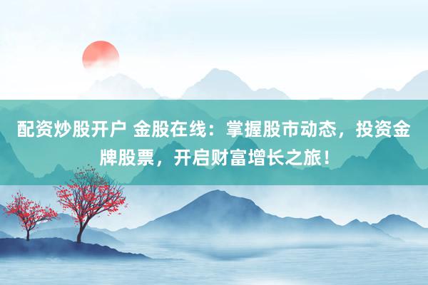 配资炒股开户 金股在线：掌握股市动态，投资金牌股票，开启财富增长之旅！