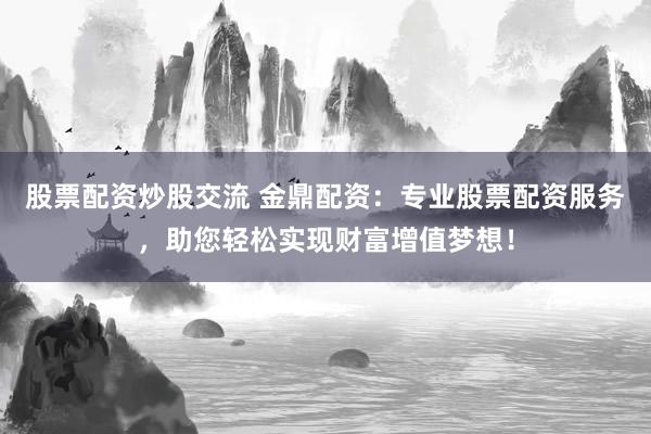 股票配资炒股交流 金鼎配资：专业股票配资服务，助您轻松实现财富增值梦想！