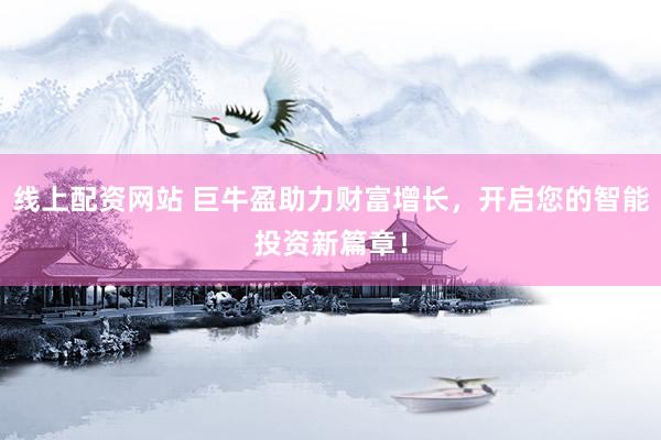 线上配资网站 巨牛盈助力财富增长，开启您的智能投资新篇章！