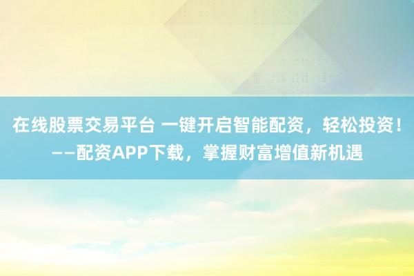 在线股票交易平台 一键开启智能配资，轻松投资！——配资APP下载，掌握财富增值新机遇