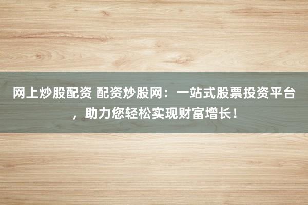 网上炒股配资 配资炒股网：一站式股票投资平台，助力您轻松实现财富增长！