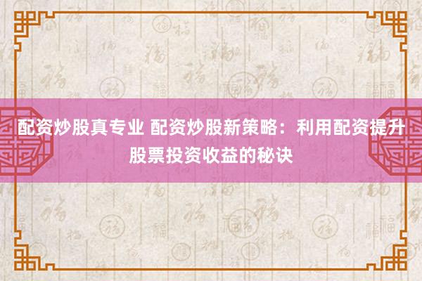 配资炒股真专业 配资炒股新策略：利用配资提升股票投资收益的秘诀