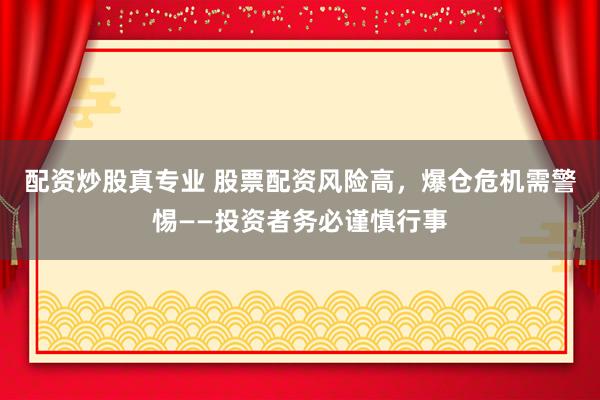 配资炒股真专业 股票配资风险高，爆仓危机需警惕——投资者务必谨慎行事