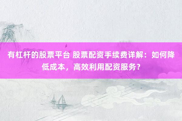 有杠杆的股票平台 股票配资手续费详解：如何降低成本，高效利用配资服务？