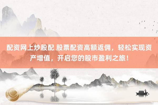 配资网上炒股配 股票配资高额返佣，轻松实现资产增值，开启您的股市盈利之旅！