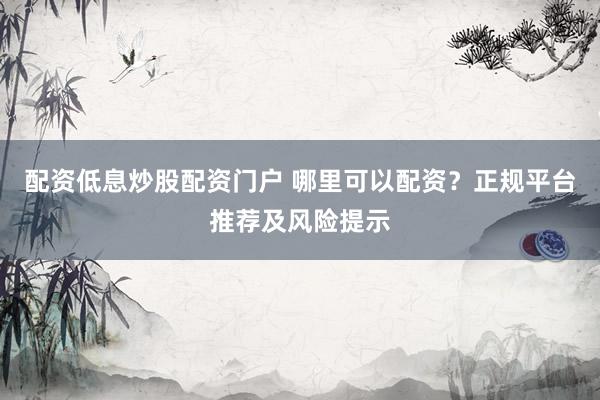 配资低息炒股配资门户 哪里可以配资？正规平台推荐及风险提示