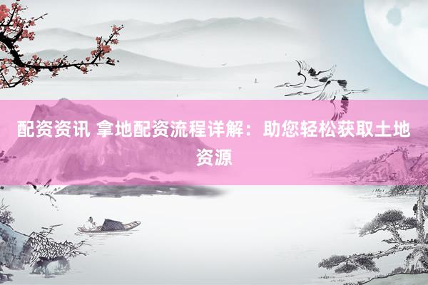 配资资讯 拿地配资流程详解：助您轻松获取土地资源