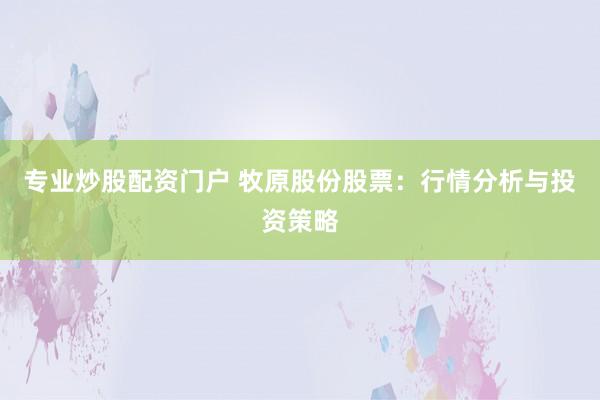 专业炒股配资门户 牧原股份股票：行情分析与投资策略