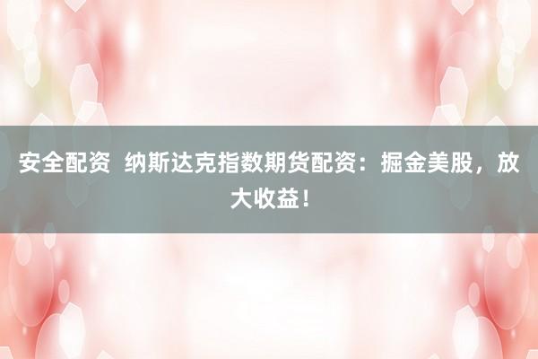 安全配资  纳斯达克指数期货配资：掘金美股，放大收益！