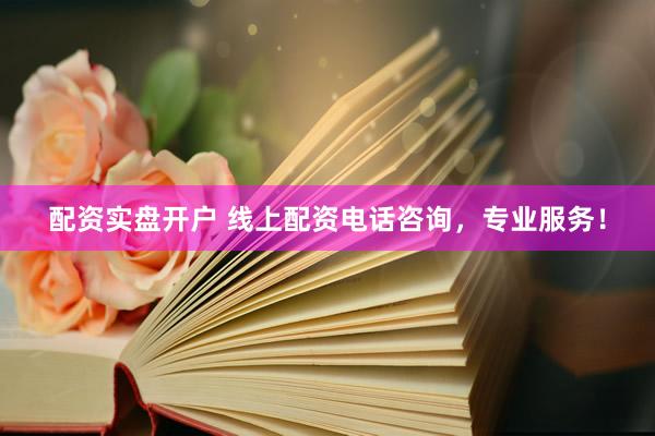配资实盘开户 线上配资电话咨询，专业服务！