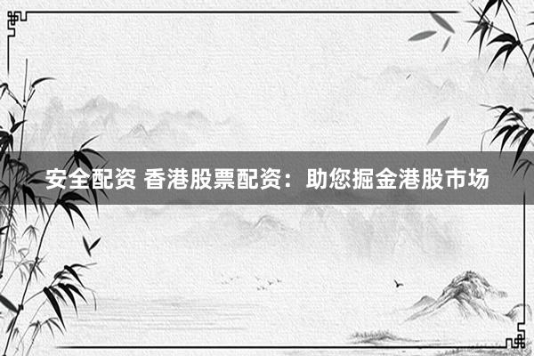 安全配资 香港股票配资：助您掘金港股市场