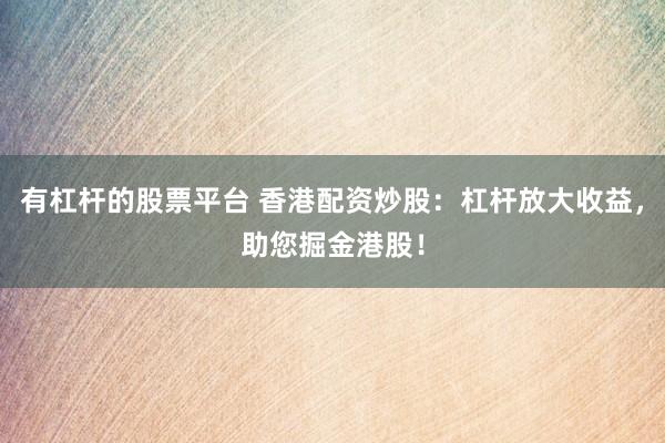 有杠杆的股票平台 香港配资炒股：杠杆放大收益，助您掘金港股！