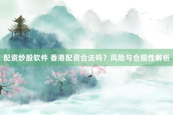 配资炒股软件 香港配资合法吗？风险与合规性解析