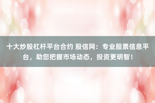 十大炒股杠杆平台合约 股信网：专业股票信息平台，助您把握市场动态，投资更明智！