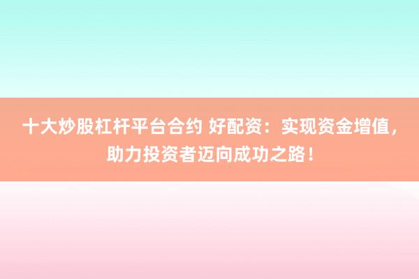 十大炒股杠杆平台合约 好配资：实现资金增值，助力投资者迈向成功之路！