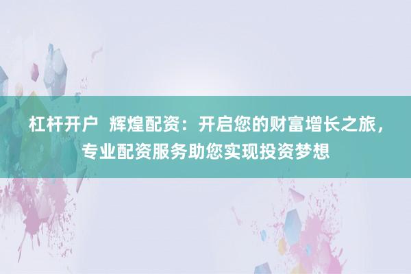杠杆开户  辉煌配资：开启您的财富增长之旅，专业配资服务助您实现投资梦想