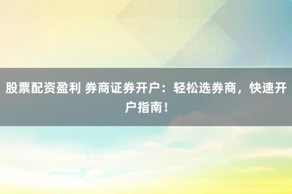 股票配资盈利 券商证券开户：轻松选券商，快速开户指南！