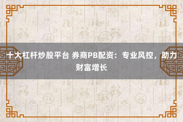 十大杠杆炒股平台 券商PB配资：专业风控，助力财富增长