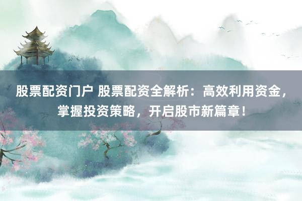 股票配资门户 股票配资全解析：高效利用资金，掌握投资策略，开启股市新篇章！