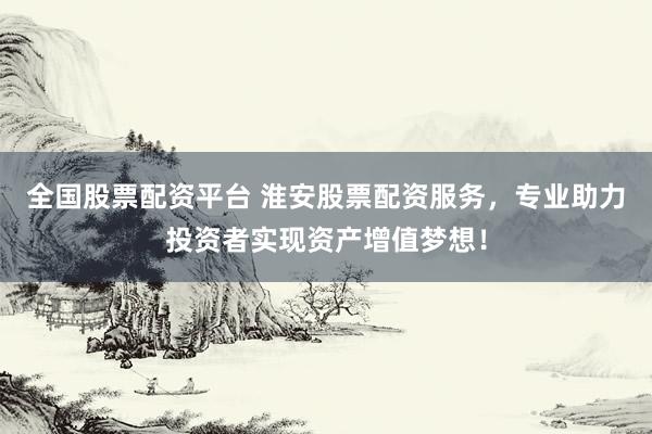 全国股票配资平台 淮安股票配资服务，专业助力投资者实现资产增值梦想！